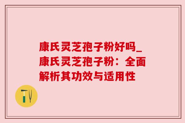 康氏灵芝孢子粉好吗_康氏灵芝孢子粉：全面解析其功效与适用性
