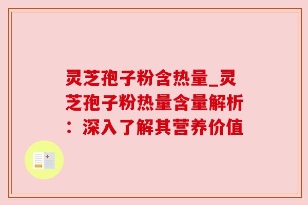 灵芝孢子粉含热量_灵芝孢子粉热量含量解析:深入了解其营养价值 灵芝孢子粉含热量_灵芝孢子粉热量含量解析:深入了解其营养价值