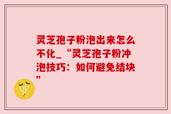 灵芝孢子粉泡出来怎么不化_“灵芝孢子粉冲泡技巧：如何避免结块”
