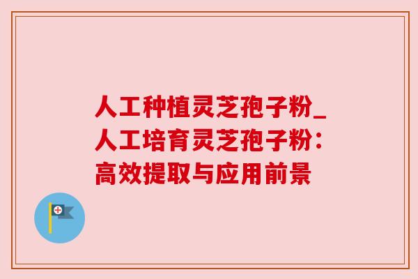 人工种植灵芝孢子粉_人工培育灵芝孢子粉：高效提取与应用前景