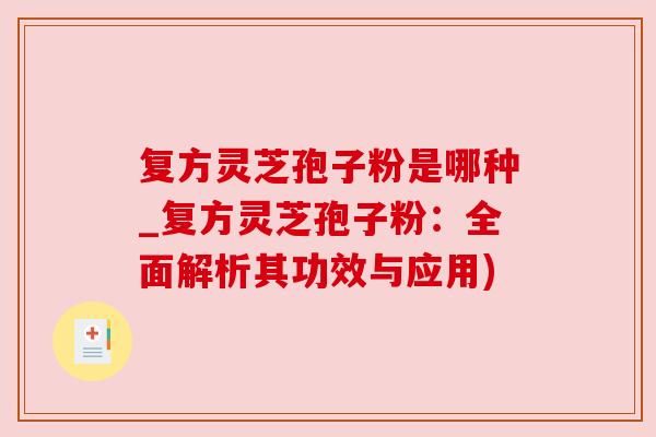 复方灵芝孢子粉是哪种_复方灵芝孢子粉：全面解析其功效与应用)