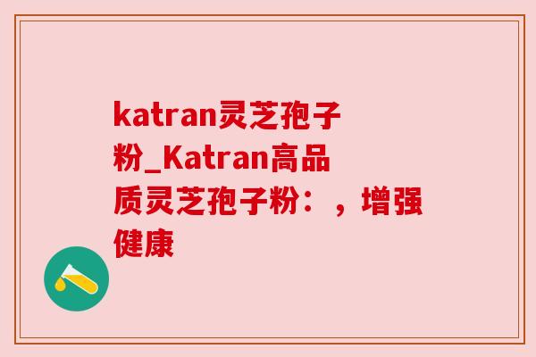 katran灵芝孢子粉_Katran高品质灵芝孢子粉：，增强健康
