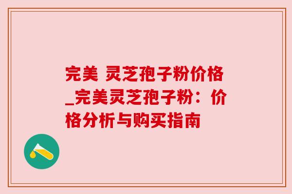 完美 灵芝孢子粉价格_完美灵芝孢子粉：价格分析与购买指南