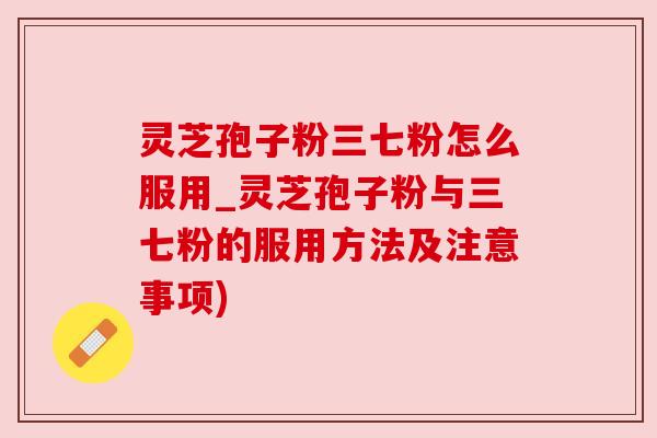 灵芝孢子粉三七粉怎么服用_灵芝孢子粉与三七粉的服用方法及注意事项)