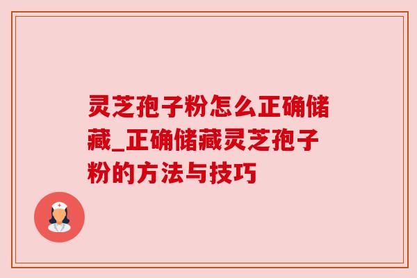 灵芝孢子粉怎么正确储藏_正确储藏灵芝孢子粉的方法与技巧