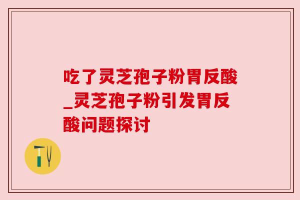 吃了灵芝孢子粉胃反酸_灵芝孢子粉引发胃反酸问题探讨