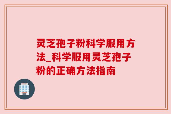 灵芝孢子粉科学服用方法_科学服用灵芝孢子粉的正确方法指南
