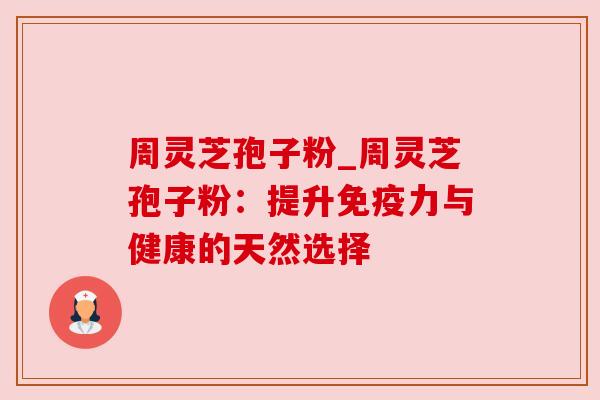 周灵芝孢子粉_周灵芝孢子粉：提升免疫力与健康的天然选择