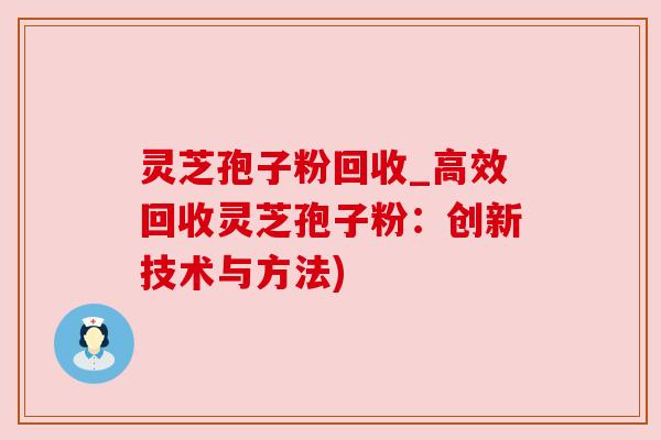灵芝孢子粉回收_高效回收灵芝孢子粉:创新技术与方法) 灵芝孢子粉回收_高效回收灵芝孢子粉:创新技术与方法)