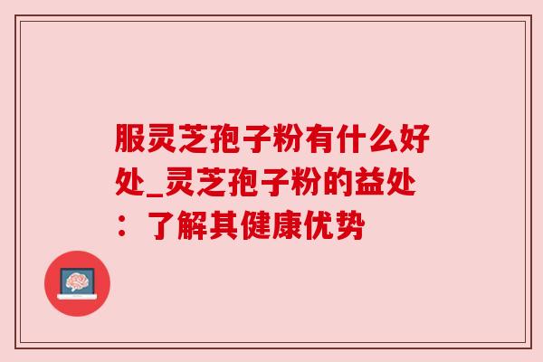 服灵芝孢子粉有什么好处_灵芝孢子粉的益处：了解其健康优势