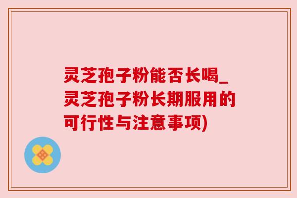 灵芝孢子粉能否长喝_灵芝孢子粉长期服用的可行性与注意事项)