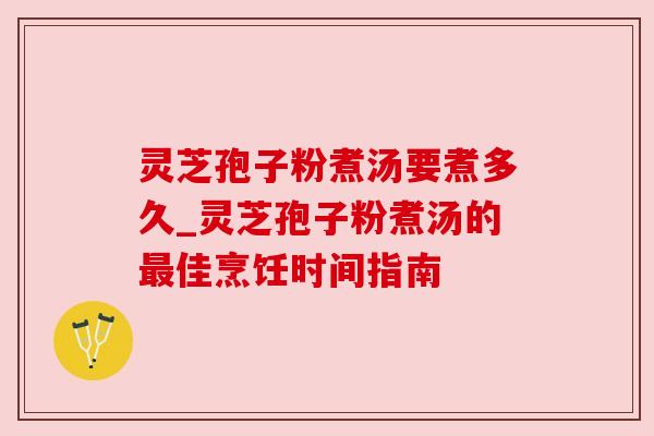 灵芝孢子粉煮汤要煮多久_灵芝孢子粉煮汤的最佳烹饪时间指南
