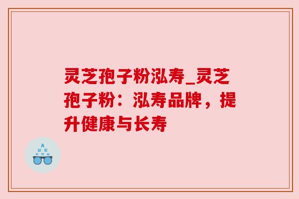 灵芝孢子粉泓寿_灵芝孢子粉:泓寿品牌,提升健康与长寿 灵芝孢子粉泓寿_灵芝孢子粉:泓寿品牌,提升健康与长寿