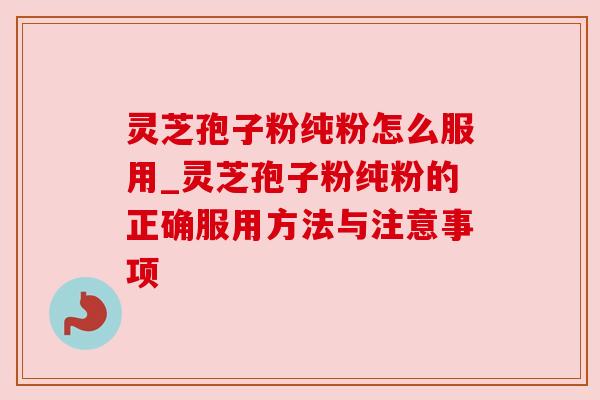 灵芝孢子粉纯粉怎么服用_灵芝孢子粉纯粉的正确服用方法与注意事项