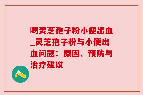 喝灵芝孢子粉小便出血_灵芝孢子粉与小便出血问题：原因、预防与治疗建议