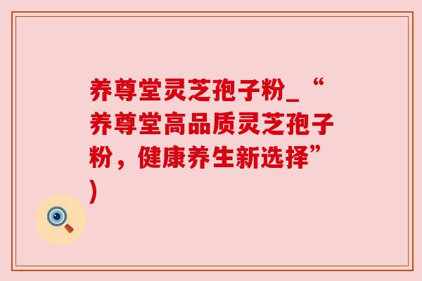 养尊堂灵芝孢子粉_“养尊堂高品质灵芝孢子粉，健康养生新选择”)
