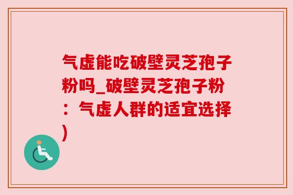 气虚能吃破壁灵芝孢子粉吗_破壁灵芝孢子粉：气虚人群的适宜选择)