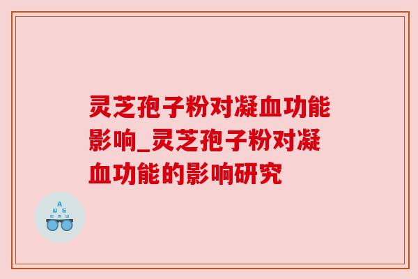 灵芝孢子粉对凝血功能影响_灵芝孢子粉对凝血功能的影响研究