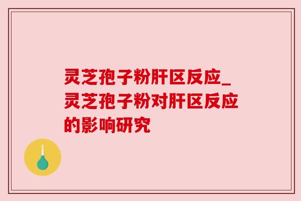 灵芝孢子粉肝区反应_灵芝孢子粉对肝区反应的影响研究