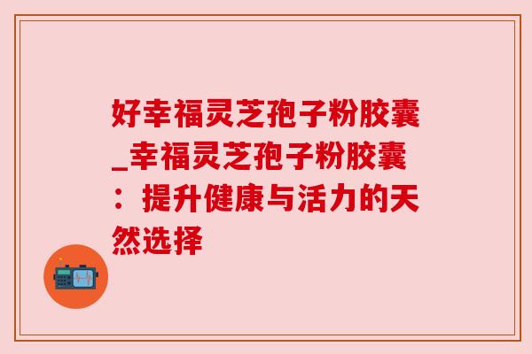 好幸福灵芝孢子粉胶囊_幸福灵芝孢子粉胶囊：提升健康与活力的天然选择
