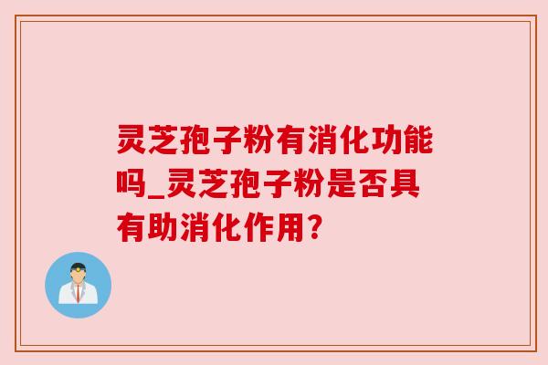 灵芝孢子粉有消化功能吗_灵芝孢子粉是否具有助消化作用？