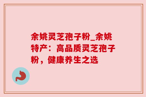 余姚灵芝孢子粉_余姚特产：高品质灵芝孢子粉，健康养生之选