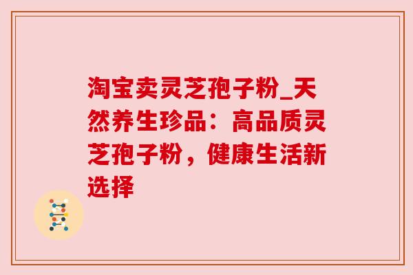 淘宝卖灵芝孢子粉_天然养生珍品：高品质灵芝孢子粉，健康生活新选择