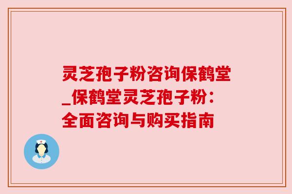 灵芝孢子粉咨询保鹤堂_保鹤堂灵芝孢子粉：全面咨询与购买指南