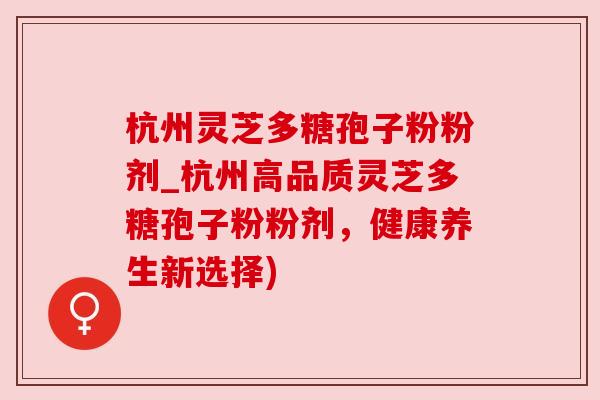 杭州灵芝多糖孢子粉粉剂_杭州高品质灵芝多糖孢子粉粉剂，健康养生新选择)