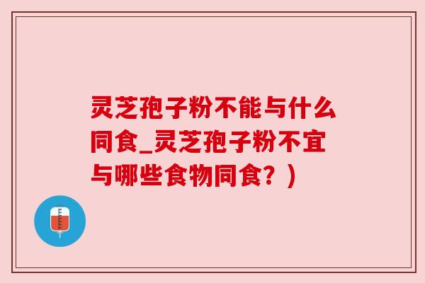 灵芝孢子粉不能与什么同食_灵芝孢子粉不宜与哪些食物同食？)