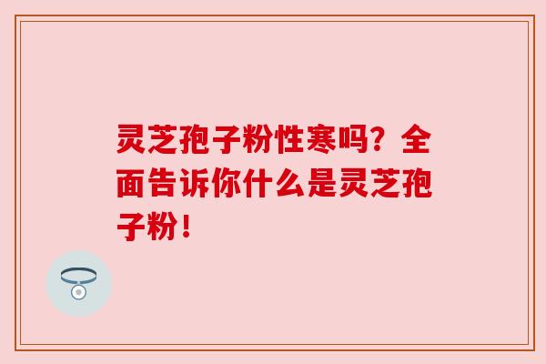 灵芝孢子粉性寒吗？全面告诉你什么是灵芝孢子粉！