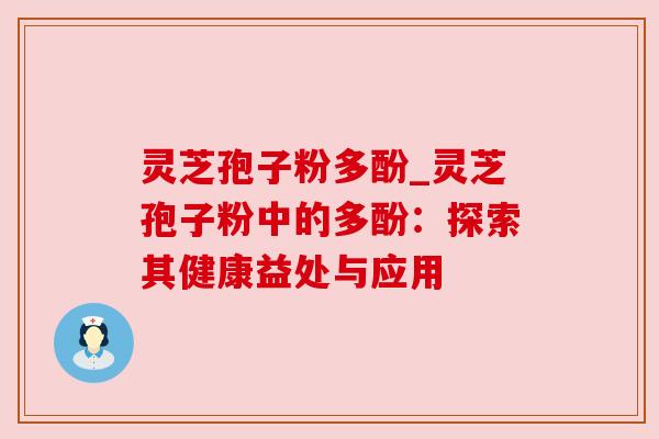 灵芝孢子粉多酚_灵芝孢子粉中的多酚:探索其健康益处与应用 灵芝孢子粉多酚_灵芝孢子粉中的多酚:探索其健康益处与应用