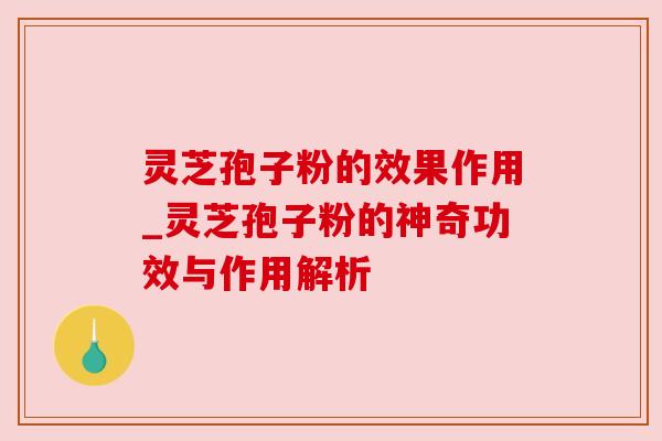 灵芝孢子粉的效果作用_灵芝孢子粉的神奇功效与作用解析