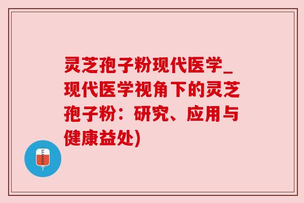 灵芝孢子粉现代医学_现代医学视角下的灵芝孢子粉：研究、应用与健康益处)