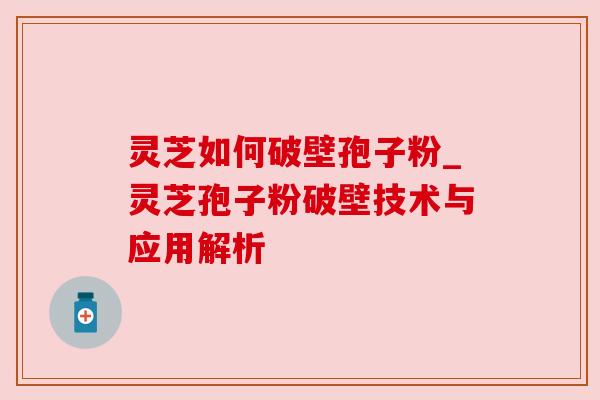 灵芝如何破壁孢子粉_灵芝孢子粉破壁技术与应用解析
