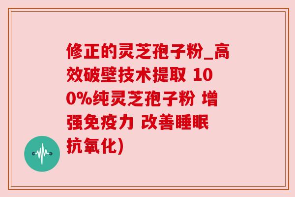 修正的灵芝孢子粉_高效破壁技术提取 100%纯灵芝孢子粉 增强免疫力 改善睡眠 抗氧化)