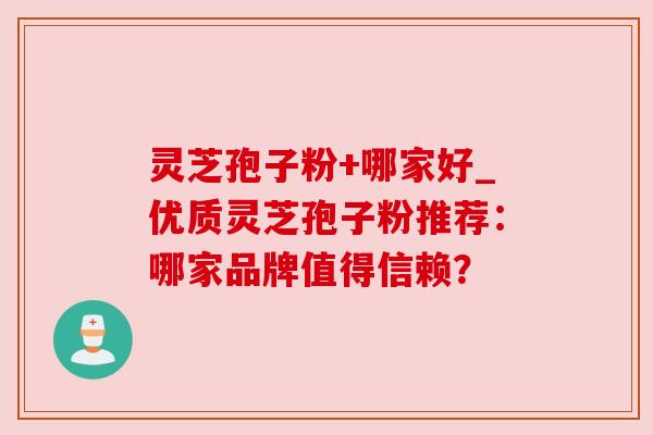 灵芝孢子粉+哪家好_优质灵芝孢子粉推荐：哪家品牌值得信赖？