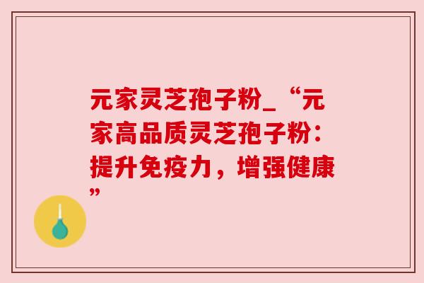 元家灵芝孢子粉_“元家高品质灵芝孢子粉：提升免疫力，增强健康”