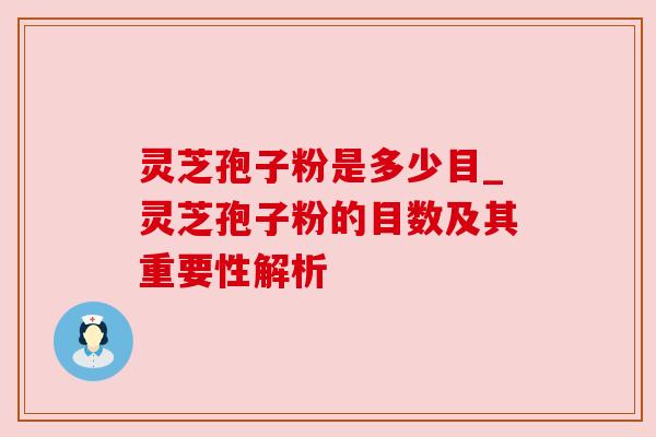 灵芝孢子粉是多少目_灵芝孢子粉的目数及其重要性解析 灵芝孢子粉是多少目_灵芝孢子粉的目数及其重要性解析