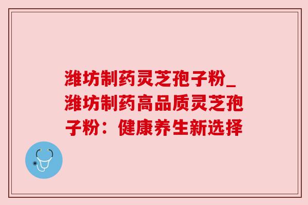 潍坊制药灵芝孢子粉_潍坊制药高品质灵芝孢子粉：健康养生新选择
