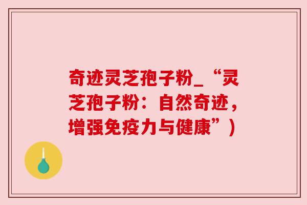 奇迹灵芝孢子粉_“灵芝孢子粉：自然奇迹，增强免疫力与健康”)