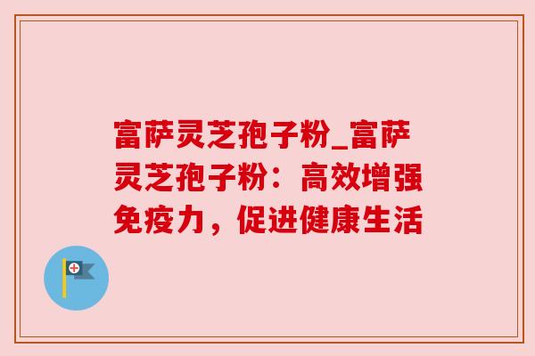 富萨灵芝孢子粉_富萨灵芝孢子粉：高效增强免疫力，促进健康生活