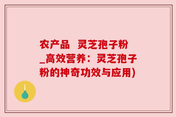 农产品 灵芝孢子粉_高效营养:灵芝孢子粉的神奇功效与应用) 农产品 灵芝孢子粉_高效营养:灵芝孢子粉的神奇功效与应用)