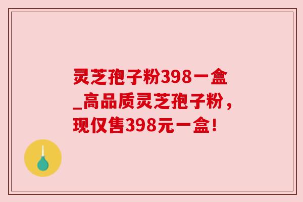 灵芝孢子粉398一盒_高品质灵芝孢子粉，现仅售398元一盒！