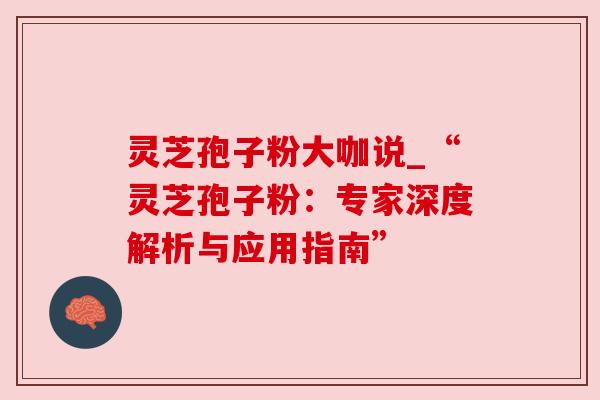 灵芝孢子粉大咖说_“灵芝孢子粉：专家深度解析与应用指南”