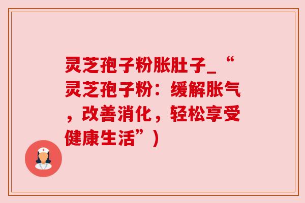 灵芝孢子粉胀肚子_“灵芝孢子粉：缓解胀气，改善消化，轻松享受健康生活”)
