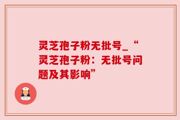 灵芝孢子粉无批号_“灵芝孢子粉：无批号问题及其影响”