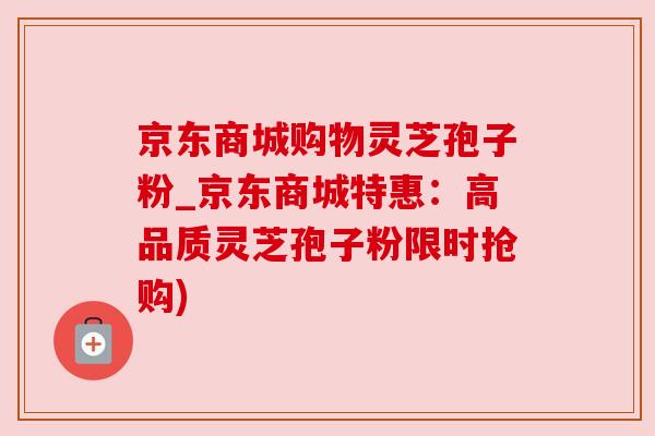 京东商城购物灵芝孢子粉_京东商城特惠：高品质灵芝孢子粉限时抢购)