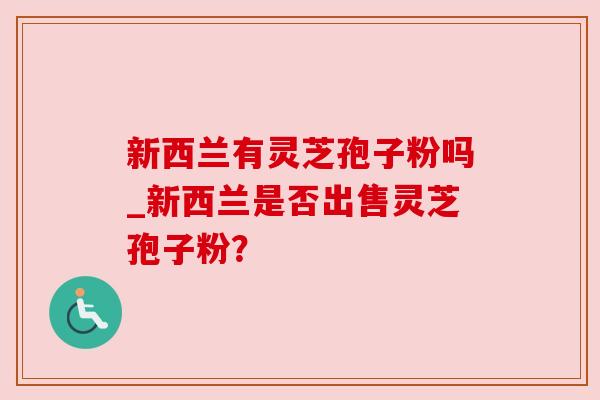 新西兰有灵芝孢子粉吗_新西兰是否出售灵芝孢子粉？