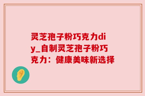 灵芝孢子粉巧克力diy_自制灵芝孢子粉巧克力:健康美味新选择 灵芝孢子粉巧克力diy_自制灵芝孢子粉巧克力:健康美味新选择